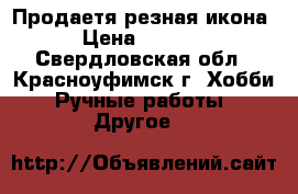Продаетя резная икона › Цена ­ 4 000 - Свердловская обл., Красноуфимск г. Хобби. Ручные работы » Другое   